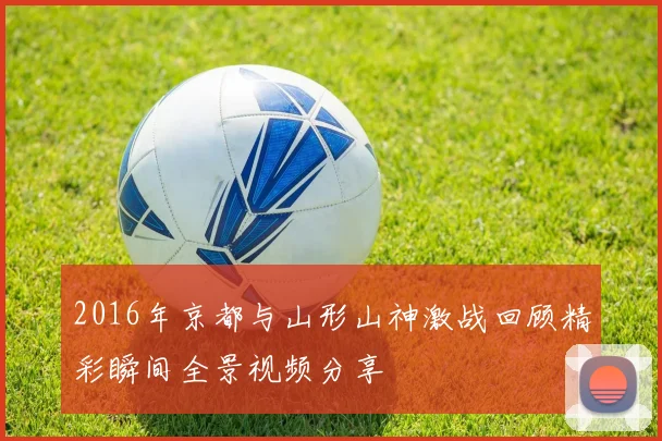 2016年京都与山形山神激战回顾精彩瞬间全景视频分享