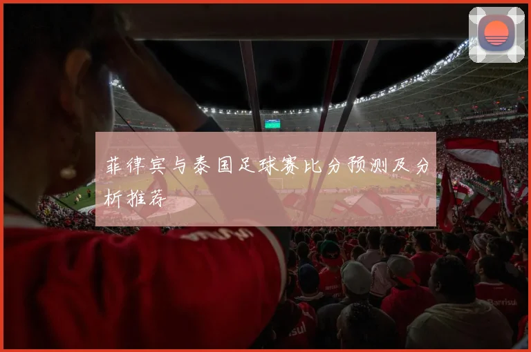 菲律宾与泰国足球赛比分预测及分析推荐