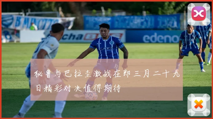 秘鲁与巴拉圭激战在即三月二十九日精彩对决值得期待