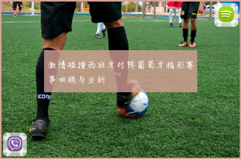 激情碰撞西班牙对阵葡萄牙精彩赛事回顾与分析
