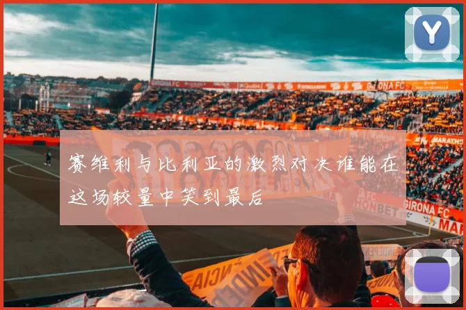 赛维利与比利亚的激烈对决谁能在这场较量中笑到最后