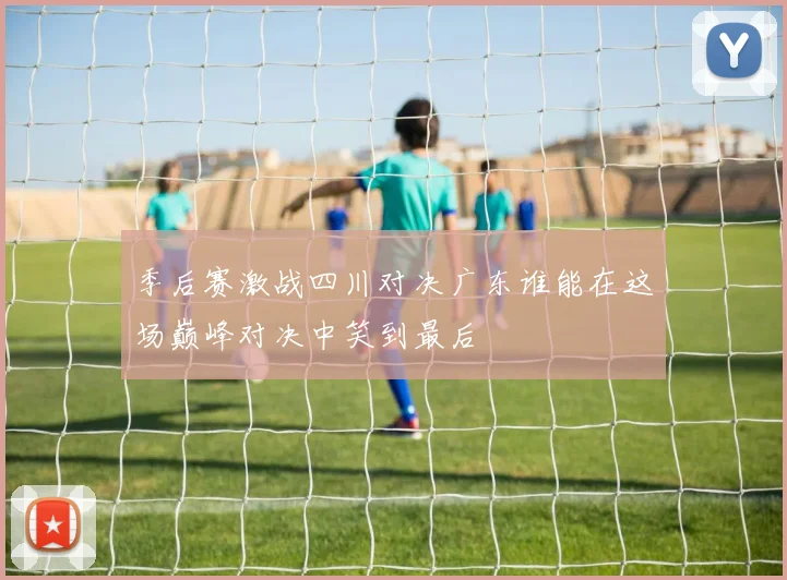 季后赛激战四川对决广东谁能在这场巅峰对决中笑到最后