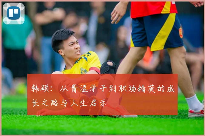 韩硕：从青涩学子到职场精英的成长之路与人生启示
