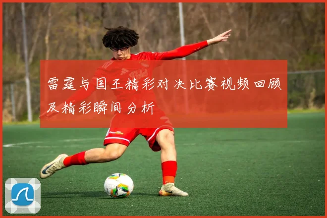 雷霆与国王精彩对决比赛视频回顾及精彩瞬间分析
