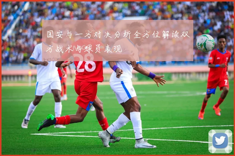 国安与一方对决分析全方位解读双方战术与球员表现
