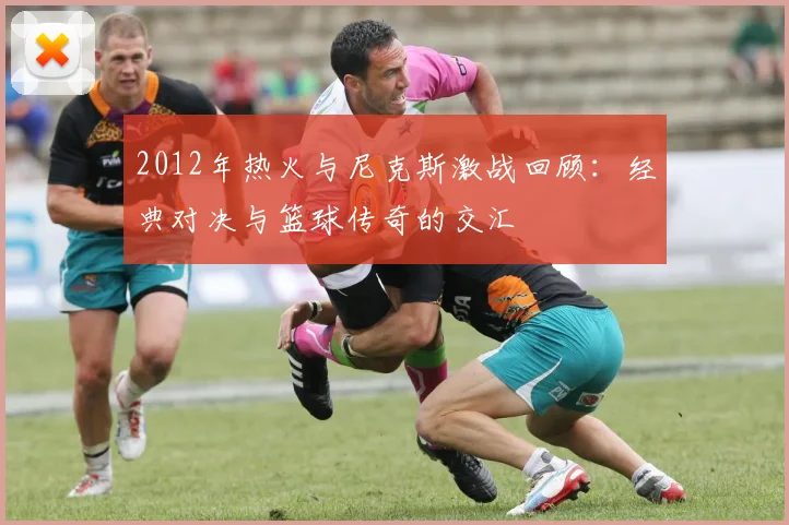 2012年热火与尼克斯激战回顾：经典对决与篮球传奇的交汇