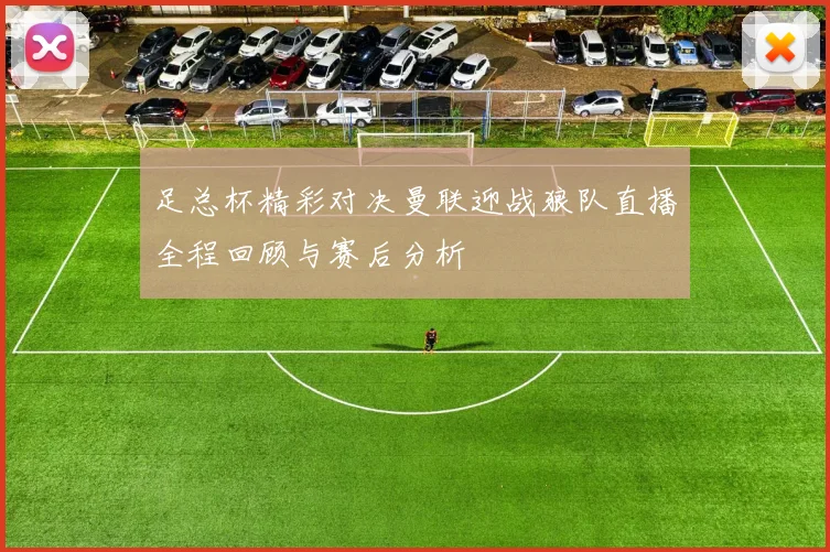 足总杯精彩对决曼联迎战狼队直播全程回顾与赛后分析