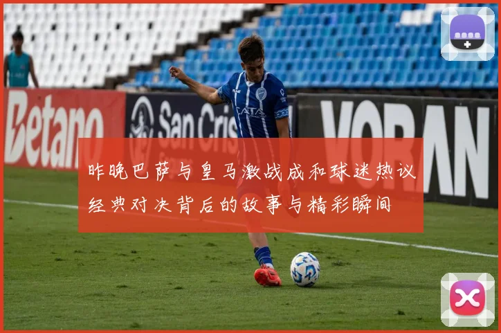 昨晚巴萨与皇马激战成和球迷热议经典对决背后的故事与精彩瞬间