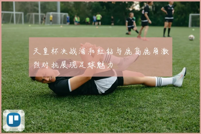 天皇杯决战浦和红钻与鹿岛鹿角激烈对抗展现足球魅力