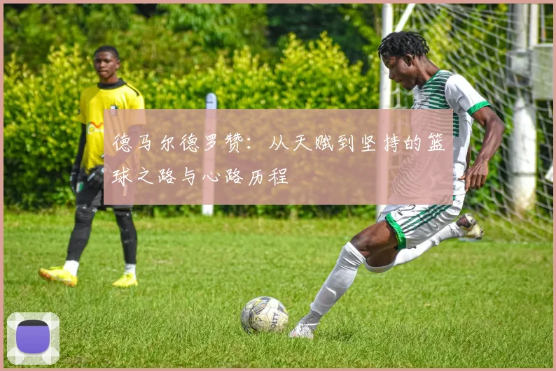 德马尔德罗赞：从天赋到坚持的篮球之路与心路历程