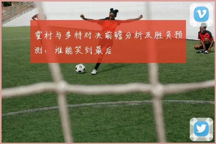 霍村与多特对决前瞻分析及胜负预测，谁能笑到最后