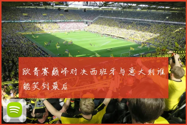 欧青赛巅峰对决西班牙与意大利谁能笑到最后