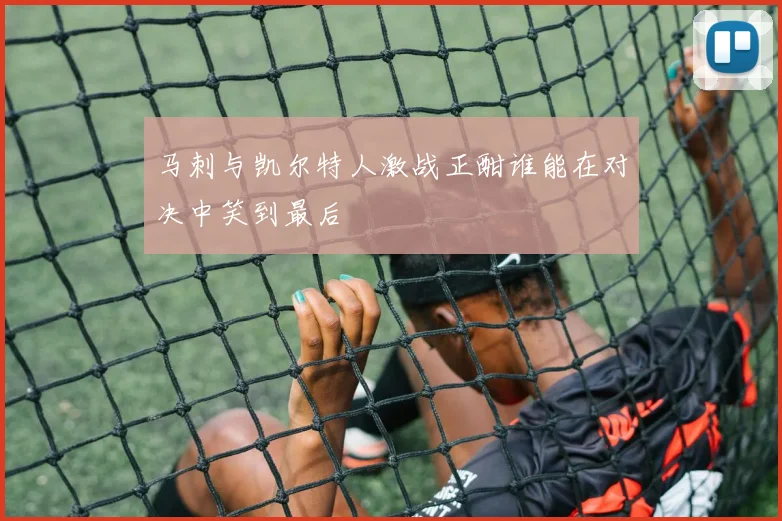 马刺与凯尔特人激战正酣谁能在对决中笑到最后