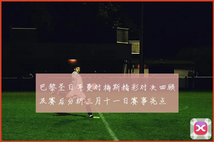 巴黎圣日耳曼对梅斯精彩对决回顾及赛后分析三月十一日赛事亮点