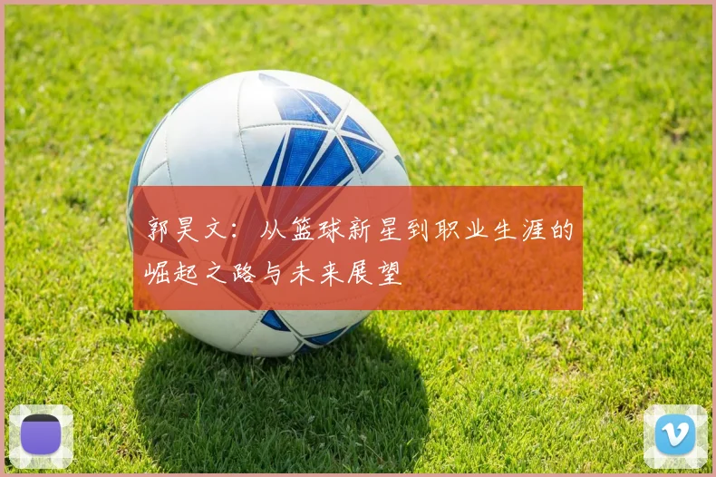 郭昊文：从篮球新星到职业生涯的崛起之路与未来展望