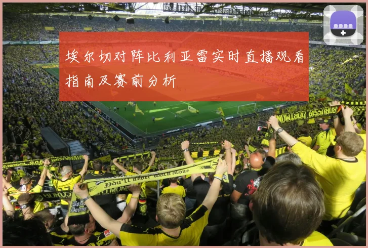 埃尔切对阵比利亚雷实时直播观看指南及赛前分析