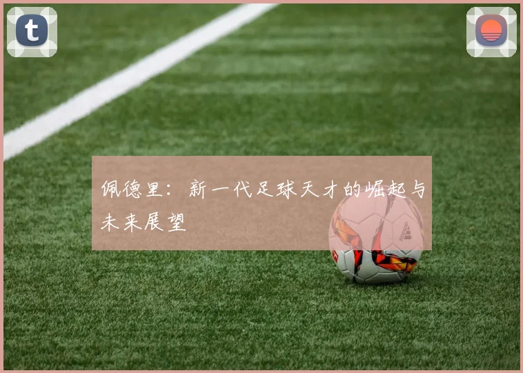 佩德里：新一代足球天才的崛起与未来展望