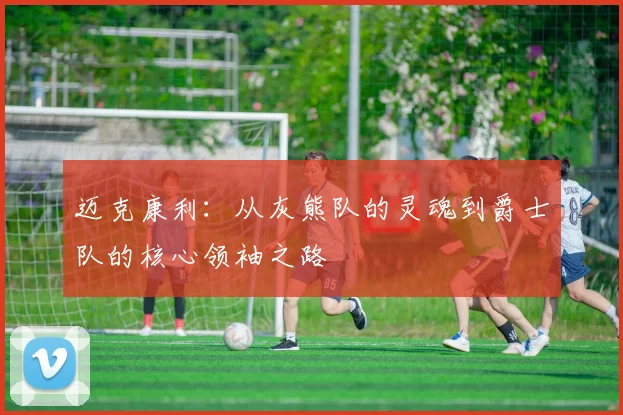 迈克康利：从灰熊队的灵魂到爵士队的核心领袖之路