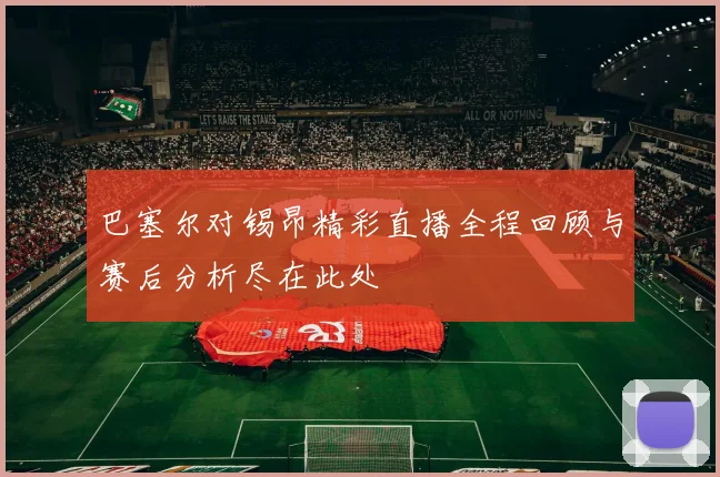 巴塞尔对锡昂精彩直播全程回顾与赛后分析尽在此处