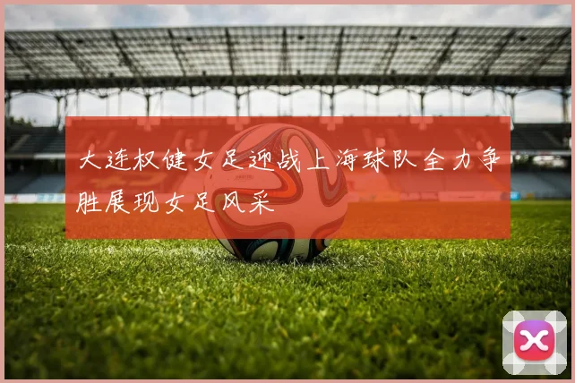 大连权健女足迎战上海球队全力争胜展现女足风采