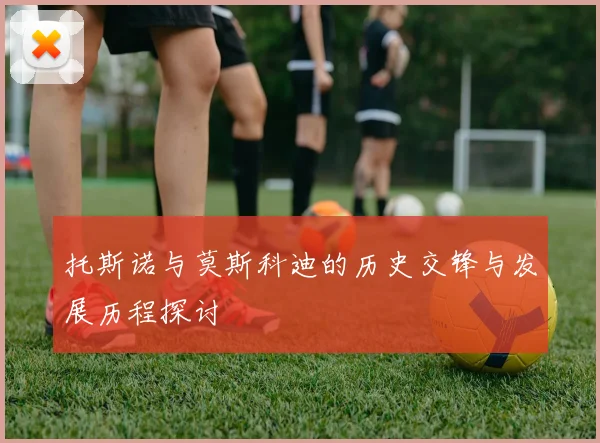 托斯诺与莫斯科迪的历史交锋与发展历程探讨