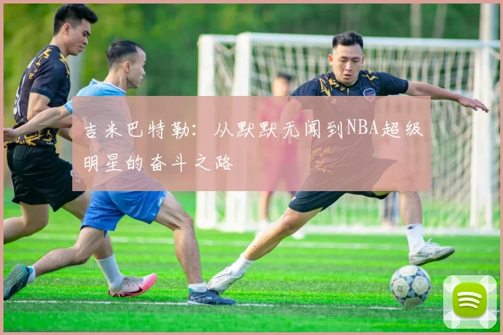 吉米巴特勒：从默默无闻到NBA超级明星的奋斗之路
