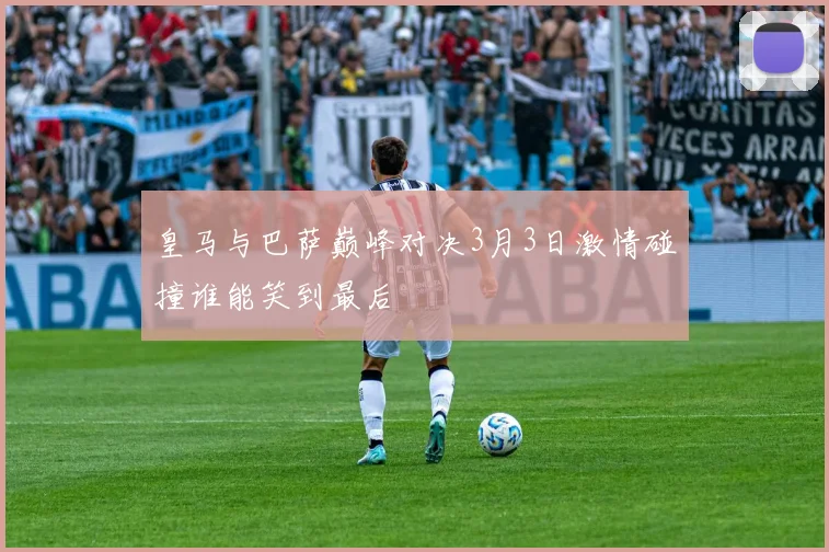 皇马与巴萨巅峰对决3月3日激情碰撞谁能笑到最后