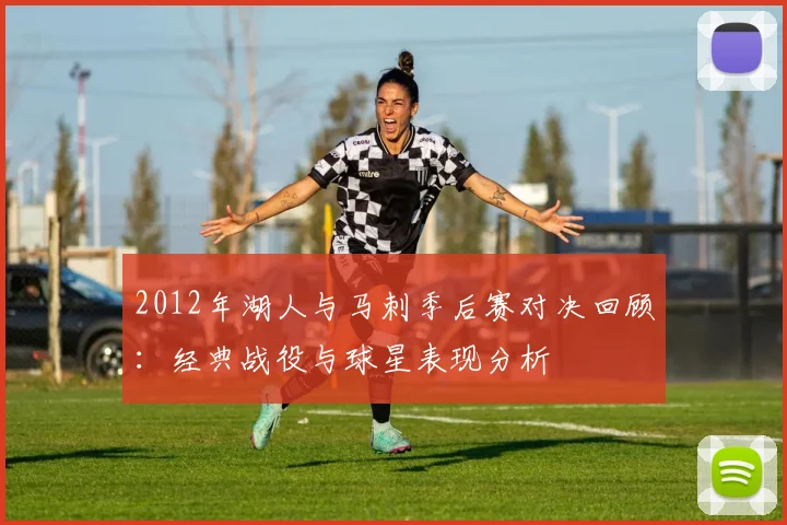 2012年湖人与马刺季后赛对决回顾：经典战役与球星表现分析