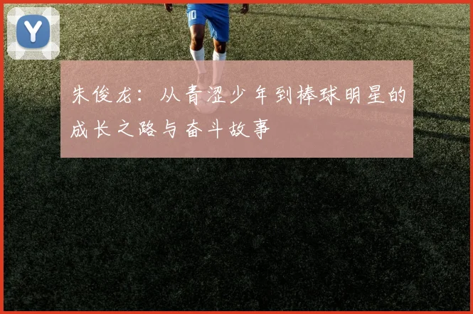 朱俊龙：从青涩少年到棒球明星的成长之路与奋斗故事