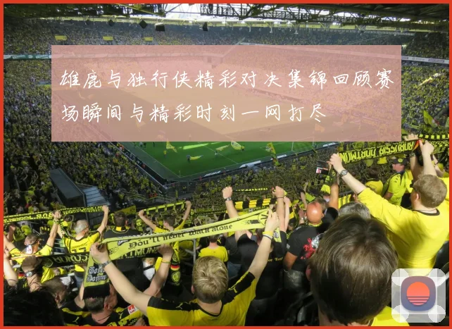 雄鹿与独行侠精彩对决集锦回顾赛场瞬间与精彩时刻一网打尽