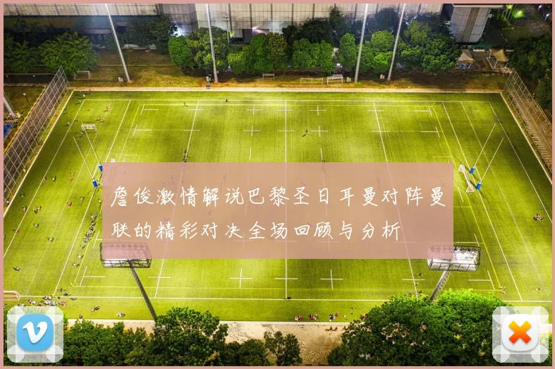 詹俊激情解说巴黎圣日耳曼对阵曼联的精彩对决全场回顾与分析