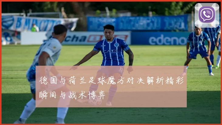 德国与荷兰足球魔方对决解析精彩瞬间与战术博弈