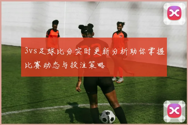 3vs足球比分实时更新分析助你掌握比赛动态与投注策略