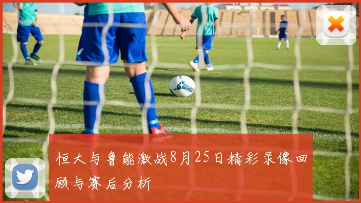 恒大与鲁能激战8月25日精彩录像回顾与赛后分析