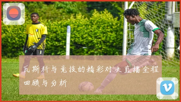 瓦斯科与竞技的精彩对决直播全程回顾与分析