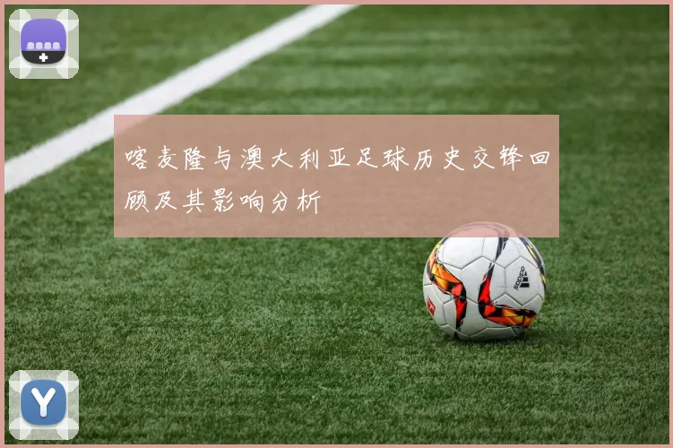 喀麦隆与澳大利亚足球历史交锋回顾及其影响分析