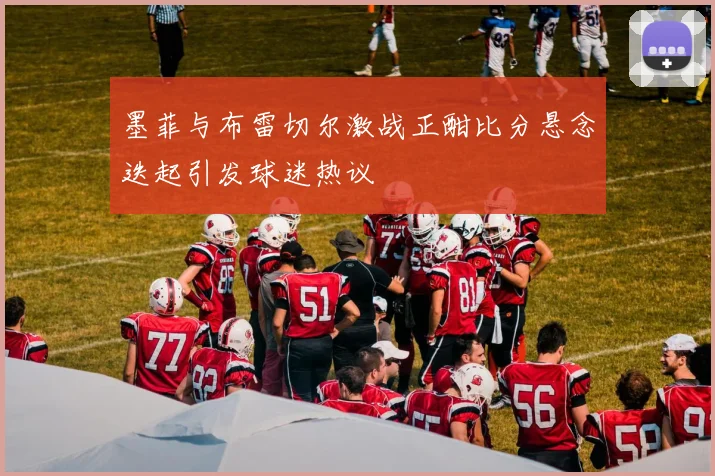 墨菲与布雷切尔激战正酣比分悬念迭起引发球迷热议