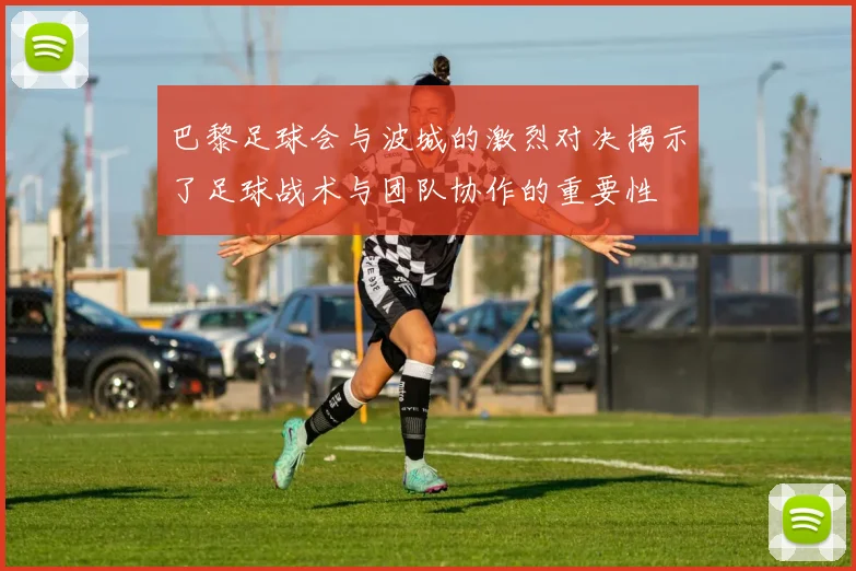 巴黎足球会与波城的激烈对决揭示了足球战术与团队协作的重要性