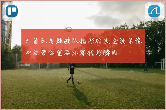 火箭队与鹈鹕队精彩对决全场录像回放带你重温比赛精彩瞬间