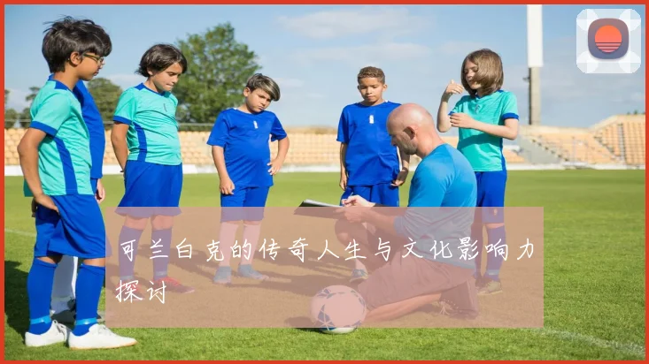 可兰白克的传奇人生与文化影响力探讨