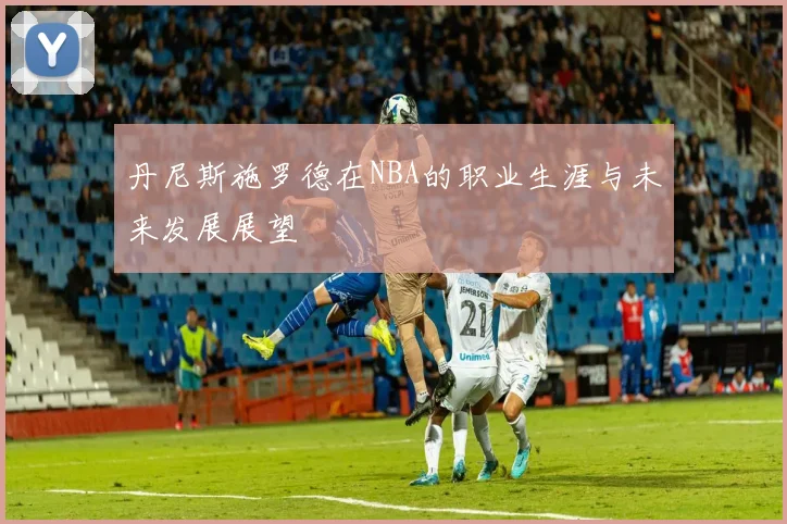 丹尼斯施罗德在NBA的职业生涯与未来发展展望