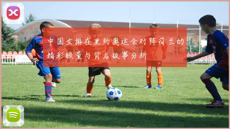 中国女排在里约奥运会对阵荷兰的精彩较量与背后故事分析