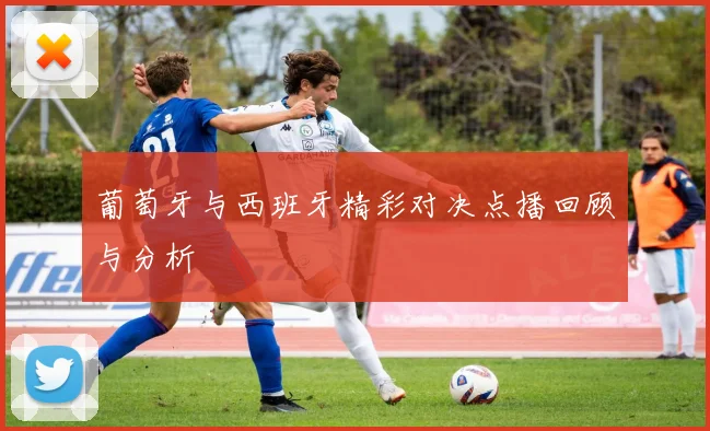 葡萄牙与西班牙精彩对决点播回顾与分析