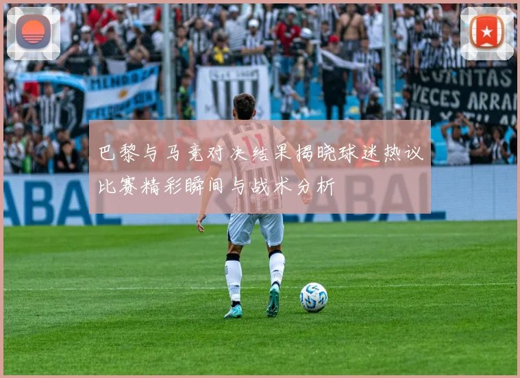 巴黎与马竞对决结果揭晓球迷热议比赛精彩瞬间与战术分析