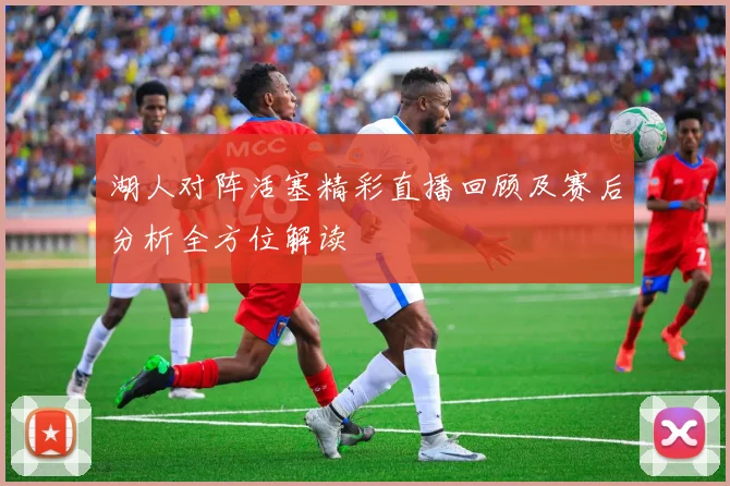 湖人对阵活塞精彩直播回顾及赛后分析全方位解读