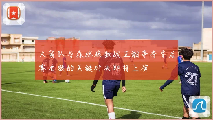 火箭队与森林狼激战正酣争夺季后赛名额的关键对决即将上演