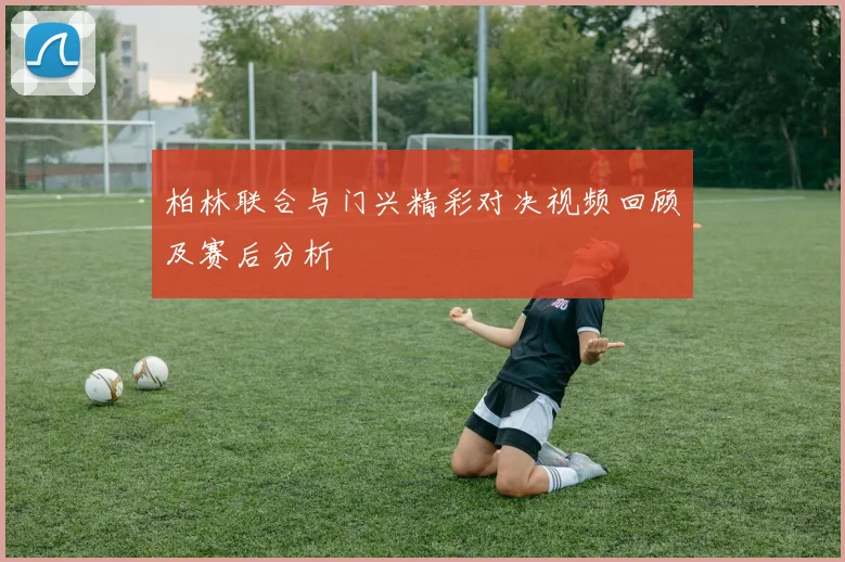 柏林联合与门兴精彩对决视频回顾及赛后分析
