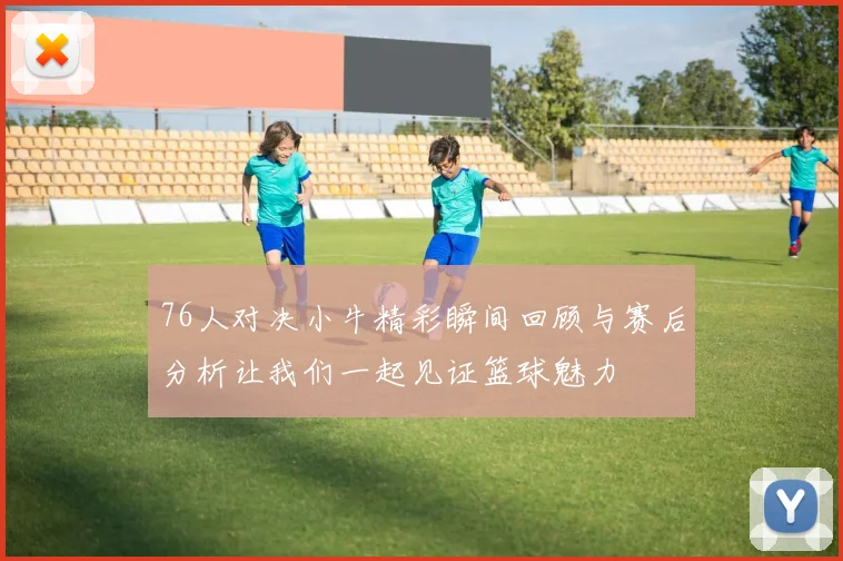 76人对决小牛精彩瞬间回顾与赛后分析让我们一起见证篮球魅力