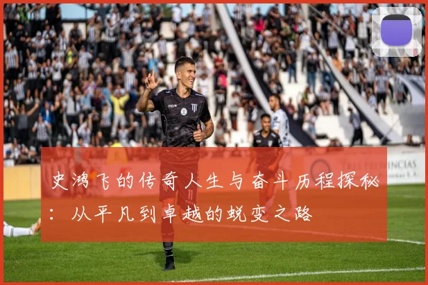 史鸿飞的传奇人生与奋斗历程探秘：从平凡到卓越的蜕变之路